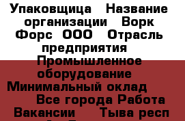 Упаковщица › Название организации ­ Ворк Форс, ООО › Отрасль предприятия ­ Промышленное оборудование › Минимальный оклад ­ 24 000 - Все города Работа » Вакансии   . Тыва респ.,Ак-Довурак г.